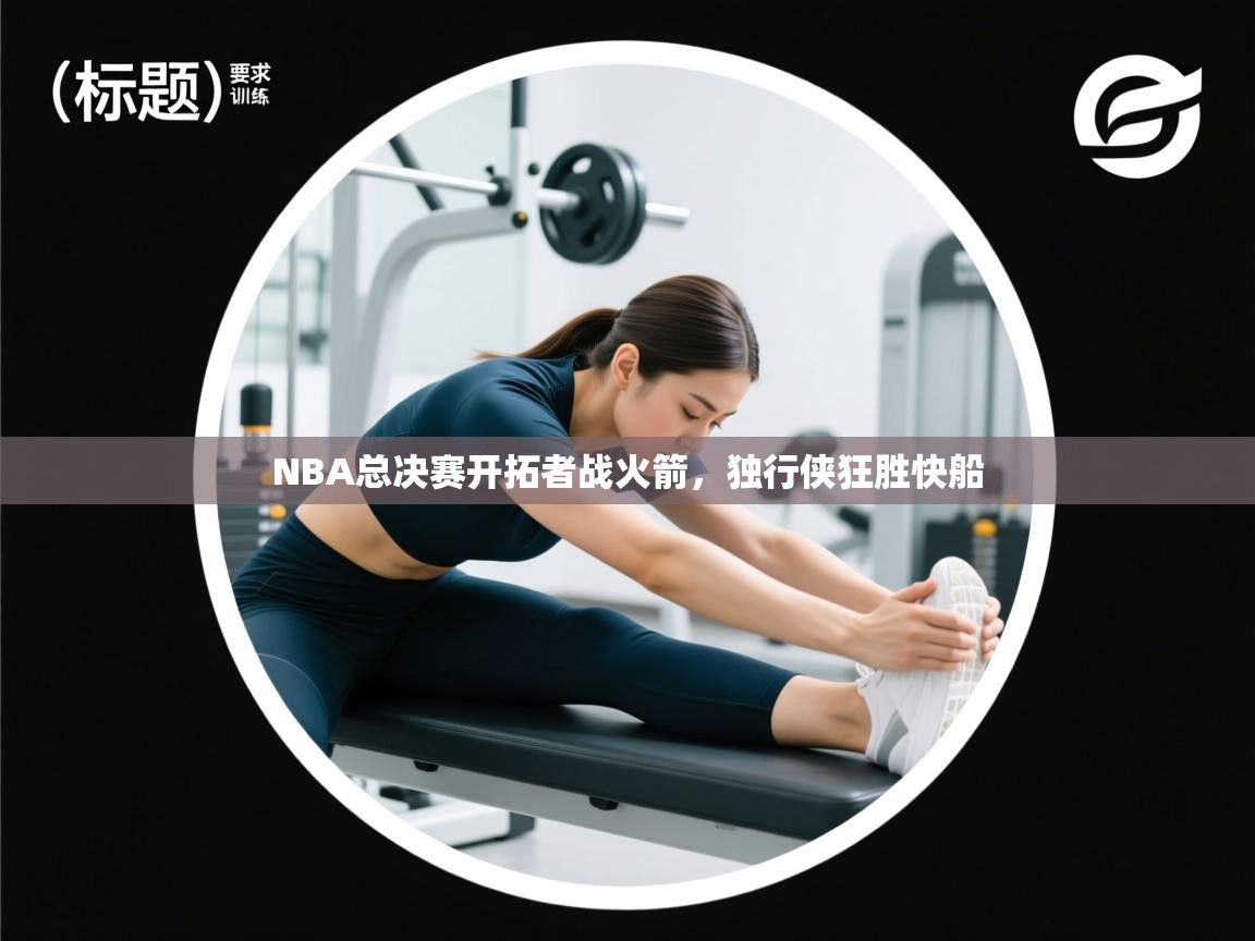 NBA总决赛开拓者战火箭，独行侠狂胜快船